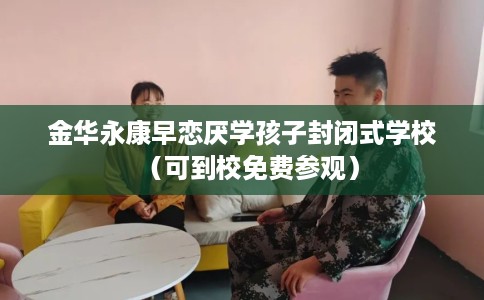 金华永康早恋厌学孩子封闭式学校（可到校免费参观）