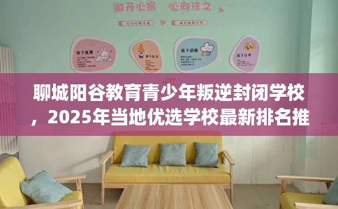 聊城阳谷教育青少年叛逆封闭学校，2025年当地优选学校最新排名推荐!