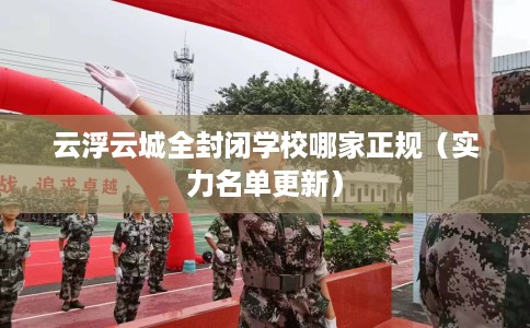 云浮云城全封闭学校哪家正规（实力名单更新）