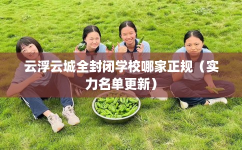 云浮云城全封闭学校哪家正规（实力名单更新）