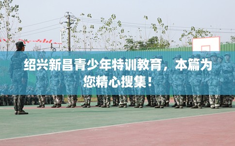 绍兴新昌青少年特训教育，本篇为您精心搜集！