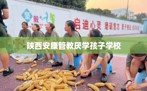 陕西安康管教厌学孩子学校