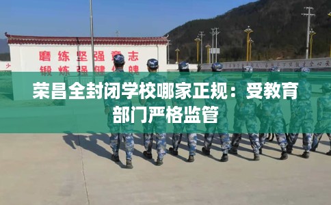 荣昌全封闭学校哪家正规：受教育部门严格监管