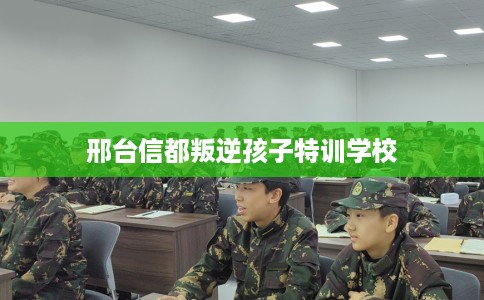 邢台信都叛逆孩子特训学校