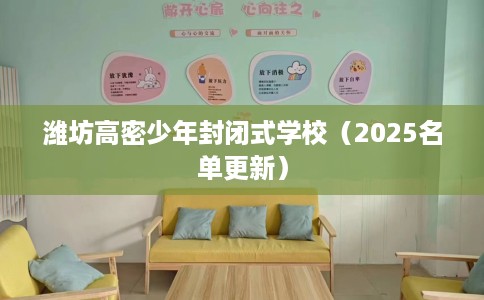 潍坊高密少年封闭式学校（2025名单更新）
