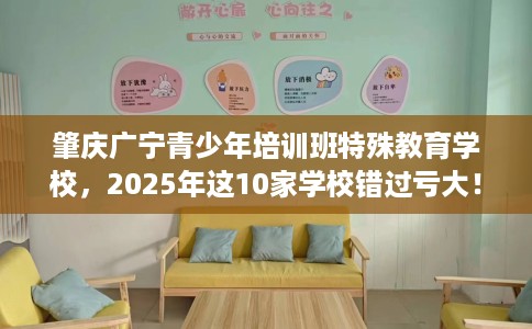 肇庆广宁青少年培训班特殊教育学校，2025年这10家学校错过亏大！