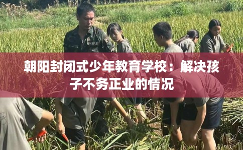 朝阳封闭式少年教育学校：解决孩子不务正业的情况