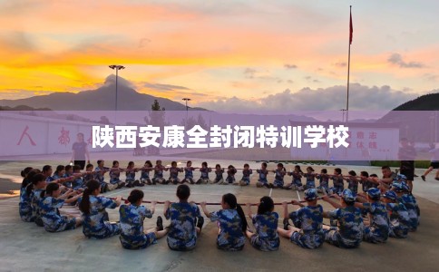 陕西安康全封闭特训学校