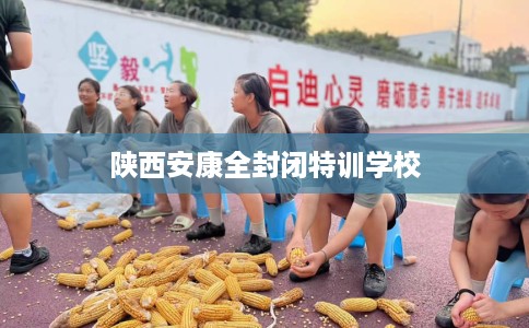 陕西安康全封闭特训学校