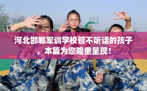 河北邯郸军训学校管不听话的孩子，本篇为您隆重呈现！