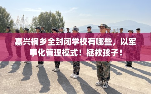嘉兴桐乡全封闭学校有哪些，以军事化管理模式！拯救孩子！