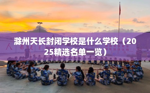 滁州天长封闭学校是什么学校（2025精选名单一览）