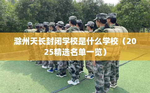 滁州天长封闭学校是什么学校（2025精选名单一览）