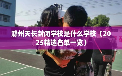 滁州天长封闭学校是什么学校（2025精选名单一览）