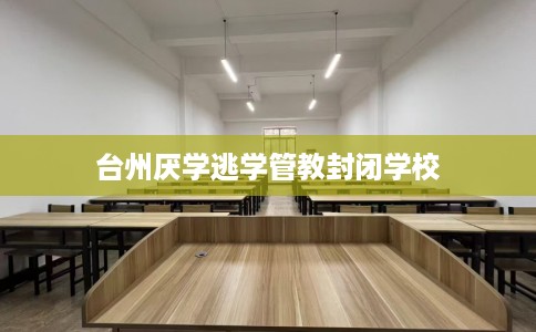 台州厌学逃学管教封闭学校