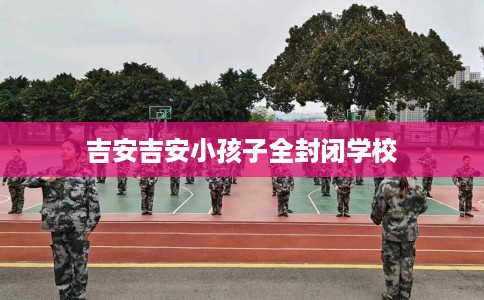 吉安吉安小孩子全封闭学校