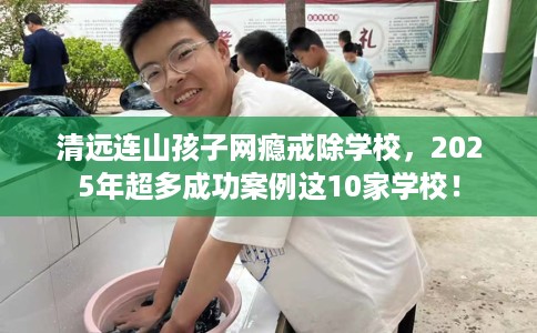 清远连山孩子网瘾戒除学校，2025年超多成功案例这10家学校！