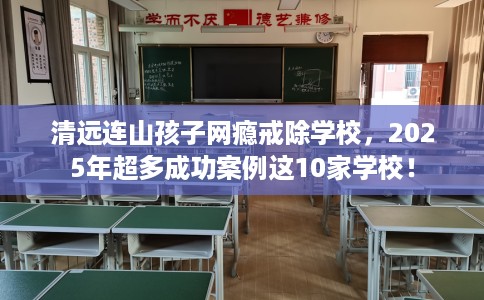 清远连山孩子网瘾戒除学校，2025年超多成功案例这10家学校！