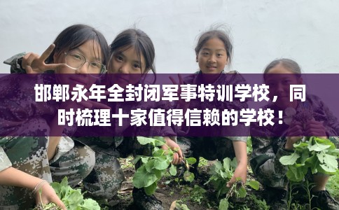 邯郸永年全封闭军事特训学校，同时梳理十家值得信赖的学校！