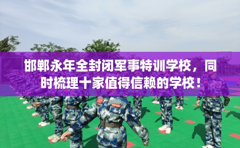 邯郸永年全封闭军事特训学校，同时梳理十家值得信赖的学校！