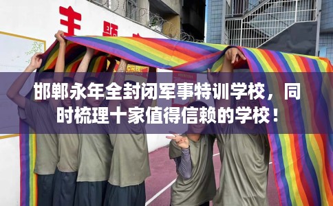 邯郸永年全封闭军事特训学校，同时梳理十家值得信赖的学校！