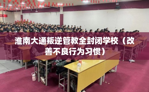 淮南大通叛逆管教全封闭学校（改善不良行为习惯）