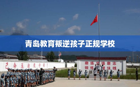 青岛教育叛逆孩子正规学校