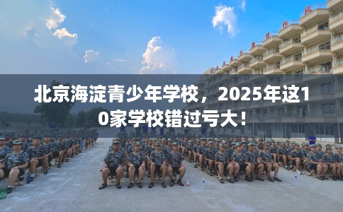 北京海淀青少年学校，2025年这10家学校错过亏大！
