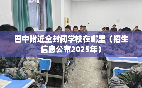 巴中附近全封闭学校在哪里（招生信息公布2025年）