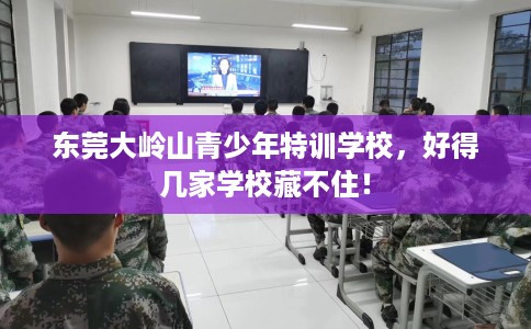 东莞大岭山青少年特训学校，好得几家学校藏不住！