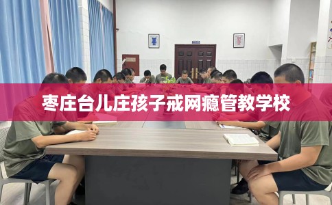 枣庄台儿庄孩子戒网瘾管教学校