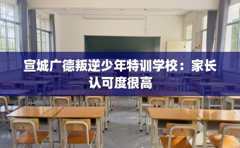 宣城广德叛逆少年特训学校：家长认可度很高
