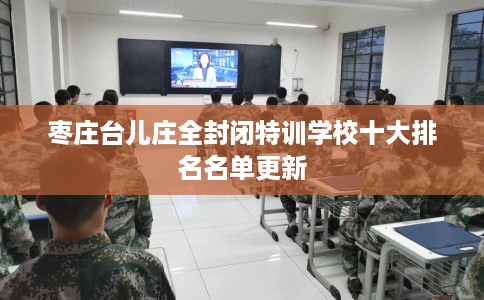 枣庄台儿庄全封闭特训学校十大排名名单更新