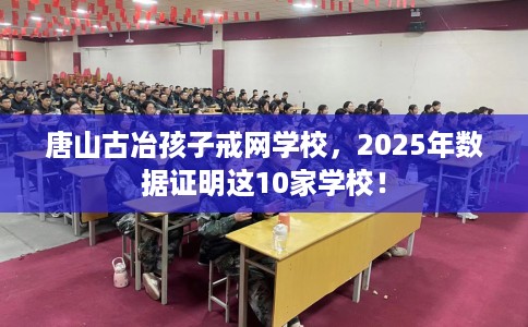 唐山古冶孩子戒网学校，2025年数据证明这10家学校！