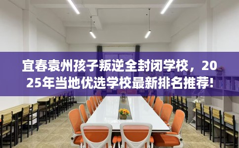 宜春袁州孩子叛逆全封闭学校，2025年当地优选学校最新排名推荐!