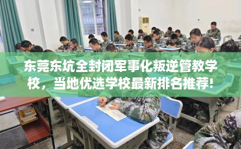 东莞东坑全封闭军事化叛逆管教学校，当地优选学校最新排名推荐!