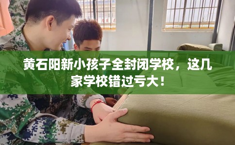 黄石阳新小孩子全封闭学校，这几家学校错过亏大！