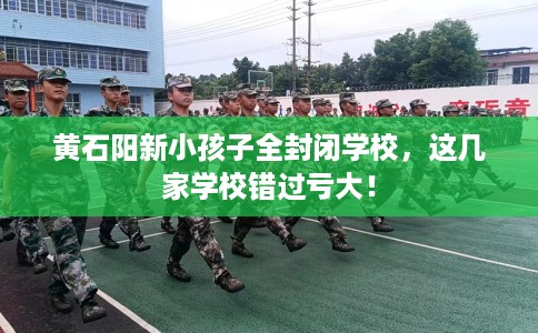 黄石阳新小孩子全封闭学校，这几家学校错过亏大！