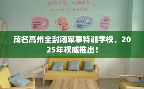 茂名高州全封闭军事特训学校,2025年权威推出! 茂名高州全封闭军事特训学校,2025年权威推出!