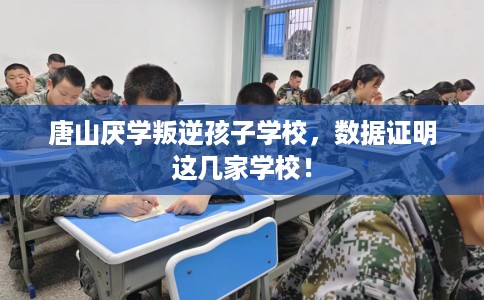 唐山厌学叛逆孩子学校，数据证明这几家学校！