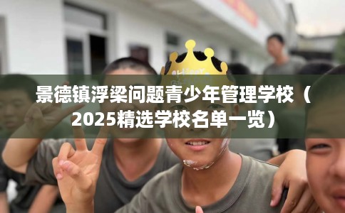 景德镇浮梁问题青少年管理学校（2025精选学校名单一览）