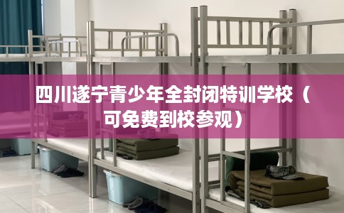 四川遂宁青少年全封闭特训学校(可免费到校参观) 四川遂宁青少年全封闭特训学校(可免费到校参观)