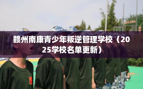 赣州南康青少年叛逆管理学校（2025学校名单更新）