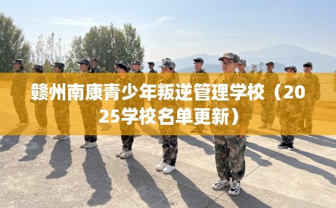 赣州南康青少年叛逆管理学校（2025学校名单更新）