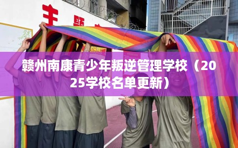 赣州南康青少年叛逆管理学校（2025学校名单更新）