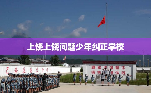 上饶上饶问题少年纠正学校