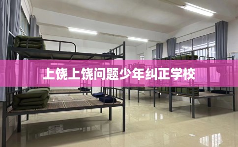 上饶上饶问题少年纠正学校