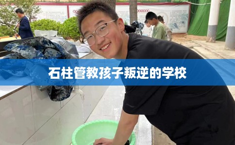 石柱管教孩子叛逆的学校