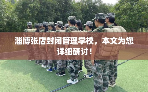 淄博张店封闭管理学校，本文为您详细研讨！