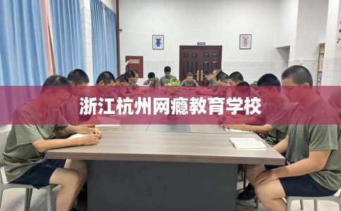 浙江杭州网瘾教育学校